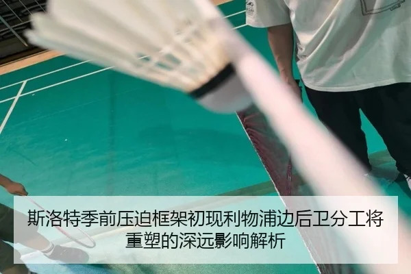 斯洛特季前压迫框架初现利物浦边后卫分工将重塑的深远影响解析